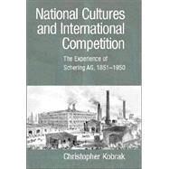 National Cultures and International Competition: The Experience of Schering AG, 1851–1950 by Christopher Kobrak, 9780521814812