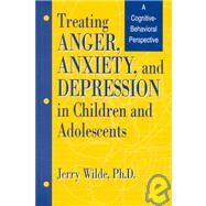 Treating Anger, Anxiety, And Depression In Children And Adolescents: A Cognitive-Behavioral Perspective by Wilde,Jerry, 9781560324812