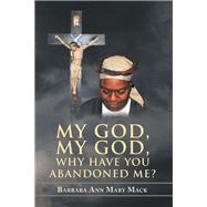 MY GOD, MY GOD, WHY HAVE YOU ABANDONED ME? by Barbara Ann Mary Mack, 9798823044813