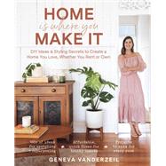 Home Is Where You Make It DIY Ideas & Styling Secrets to Create a Home You Love, Whether You Rent or Own by Vanderzeil, Geneva, 9781982144814