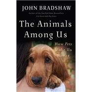 The Animals Among Us How Pets Make Us Human by Bradshaw, John, 9780465064816