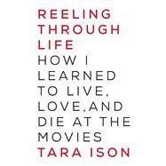 Reeling Through Life How I Learned to Live, Love and Die at the Movies by Ison, Tara, 9781619024816