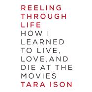 Reeling Through Life How I Learned to Live, Love and Die at the Movies by Ison, Tara, 9781619024816