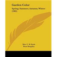 Garden Color : Spring; Summer; Autumn; Winter (1905) by Earle, Mrs. C. W.; Kingsley, Rose; Waterfield, Margaret, 9780548834817