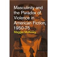 Masculinity and the Paradox of Violence in American Fiction, 1950-75 by McKinley, Maggie, 9781628924817