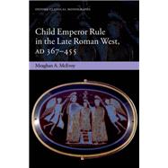 Child Emperor Rule in the Late Roman West, AD 367- 455 by McEvoy, Meaghan A., 9780199664818
