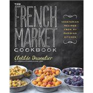 The French Market Cookbook Vegetarian Recipes from My Parisian Kitchen by Dusoulier, Clotilde, 9780307984821