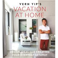 Vern Yip's Vacation at Home Design Ideas for Creating Your Everyday Getaway by Yip, Vern, 9780762464821