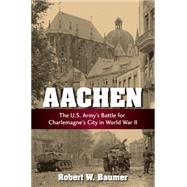 Aachen The U.S. Army's Battle for Charlemagne's City in World War II by Baumer, Robert W., 9780811714822
