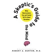 A Skeptic's Guide to the Mind What Neuroscience Can and Cannot Tell Us About Ourselves by Burton, Robert A., M.D., M.D., 9781250044822