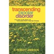 Transcending Bipolar Disorder: My Own True Story of Recovery from Mental Illness by Jameson, B. Robert, 9781469784823
