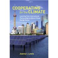 Cooperating for the Climate Learning from International Partnerships in China's Clean Energy Sector by Lewis, Joanna I., 9780262544825