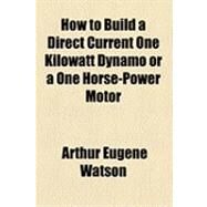 How to Build a Direct Current One Kilowatt Dynamo or a One Horse-power Motor by Watson, Arthur Eugene, 9781154514827