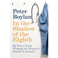 In the Shadow of the Eighth My Forty Years Working for Women's Health in Ireland by Boylan, Peter, 9781844884827