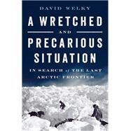 A Wretched and Precarious Situation In Search of the Last Arctic Frontier by Welky, David, 9780393354829