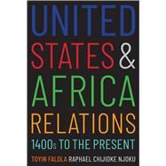 United States and Africa Relations, 1400s to the Present by Falola, Toyin; Njoku, Raphael Chijioke, 9780300234831