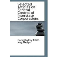 Selected Articles on Federal Control of Interstate Corporations by Phelps, Edith May, 9780554514833