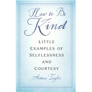 How to Be Kind Little Examples of Selflessness and Courtesy by Taylor, Andrew, 9781803994833