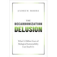 The Decarbonization Delusion What 3.5 Billion Years of Biological Sustainability Can Teach Us by Moore, Andrew, 9780197664834