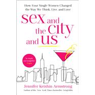 Sex and the City and Us How Four Single Women Changed the Way We Think, Live, and Love by Armstrong, Jennifer Keishin, 9781501164835