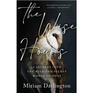 The Wise Hours A Journey into the Wild and Secret World of Owls by Darlington, Miriam, 9781953534835