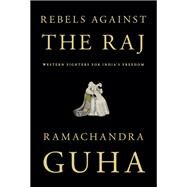 Rebels Against the Raj Western Fighters for India's Freedom by Guha, Ramachandra, 9781101874837