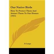 Our Native Birds : How to Protect Them and Attract Them to Our Homes (1915) by Lange, D., 9780548624838