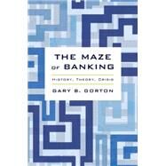The Maze of Banking History, Theory, Crisis by Gorton, Gary B., 9780190204839