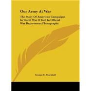 Our Army at War : The Story of American Campaigns in World War II Told in Official War Department Photographs by Marshall, George C., 9781432514839