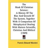 The Mask of Christian Science: A History of the Rise and Growth of the System, Together With a Comparison of Metaphysical Healing With Matters Scientific, Christian and Biblical by Marsten, Francis Edward, 9781437074840