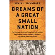 Dreams of a Great Small Nation The Mutinous Army that Threatened a Revolution, Destroyed an Empire, Founded a Republic, and Remade the Map of Europe by McNamara, Kevin J, 9781610394840