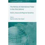 The Politics of International Trade in the 21st Century Actors, Issues and Regional Dynamics by Kelly, Dominic; Grant, Wyn, 9781403904843