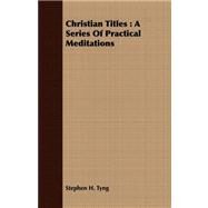 Christian Titles : A Series of Practical Meditations by Tyng, Stephen H., 9781409794844