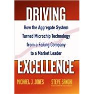 Driving Excellence How The Aggregate System Turned Microchip Technology from a Failing Company to a Market Leader by Jones, Mike J.; Sanghi, Steve, 9780471784845