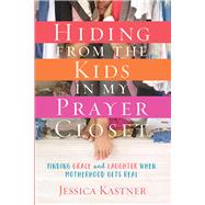 Hiding from the Kids in My Prayer Closet Finding Grace and Laughter When Motherhood Gets Real by Kastner, Jessica, 9780781414845