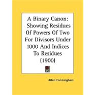 Binary Canon : Showing Residues of Powers of Two for Divisors under 1000 and Indices to Residues (1900) by Cunningham, Allan, 9780548854846