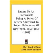 Letters to an Enthusiast : Being A Series of Letters Addressed to Robert Balmanno, of New York, 1850-1861 (1902) by Clarke, Mary Cowden; Nettleton, Anne Upton, 9781437254846