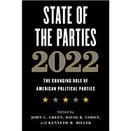 State of the Parties 2022 The Changing Role of American Political Parties by Green, John C.; Cohen, David B.; Miller, Kenneth M., 9781538164846