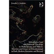 Inheritance Law and Political Theology in Shakespeare and Milton: Election and Grace as Constitutional in Early Modern Literature and Beyond by Jenkins,Joseph S., 9781409454847