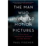 The Man Who Invented Motion Pictures A True Tale of Obsession, Murder, and the Movies by Fischer, Paul, 9781982114848