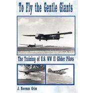 To Fly the Gentle Giants : The Training of U. S. WW II Glider Pilots by Grim, J. Norman, 9781438904849