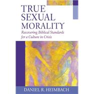 True Sexual Morality : Recovering Biblical Standards for a Culture in Crisis by Heimbach, Daniel R., 9781581344851