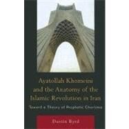 Ayatollah Khomeini and The Anatomy of the Islamic Revolution in Iran Toward a Theory of Prophetic Charisma by Byrd, Dustin J., 9780761854852