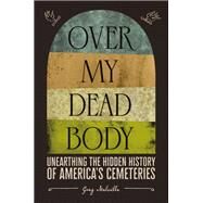 Over My Dead Body Unearthing the Hidden History of America’s Cemeteries by Melville, Greg, 9781419754852