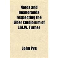 Notes and Memoranda Respecting the Liber Studiorum of J. M. W. Turner by Pye, John; Roget, John Lewis, 9780217264853