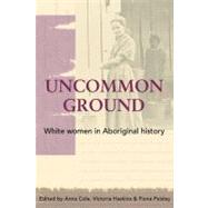 Uncommon Ground White Women in Aboriginal History by Cole, Anna; Haskins, Victoria, 9780855754853