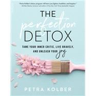 The Perfection Detox Tame Your Inner Critic, Live Bravely, and Unleash Your Joy by Kolber, Petra, 9780738234854