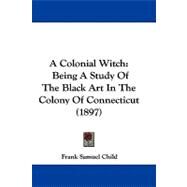 Colonial Witch : Being A Study of the Black Art in the Colony of Connecticut (1897) by Child, Frank Samuel, 9781437484854