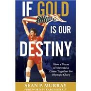 If Gold Is Our Destiny How a Team of Mavericks Came Together for Olympic Glory by Murray, Sean P.; Kiraly, Karch, 9781538154854