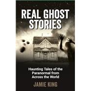 Real Ghost Stories Haunting Tales of the Paranormal from Across the World by King, Jamie, 9781837994854